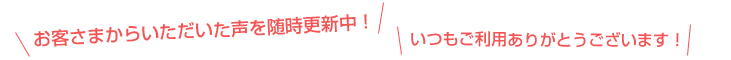 お客様からいただいた声を随時更新中！いつもご利用ありがとうございます